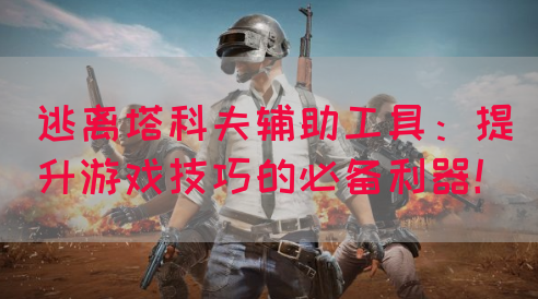 逃离塔科夫辅助工具：提升游戏技巧的必备利器！