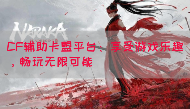 CF辅助卡盟平台：享受游戏乐趣，畅玩无限可能