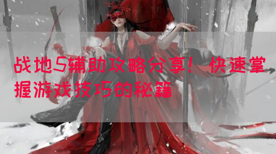 战地5辅助攻略分享！快速掌握游戏技巧的秘籍
