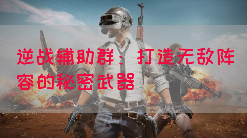 逆战辅助群：打造无敌阵容的秘密武器