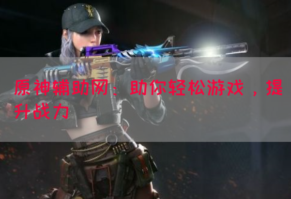 原神辅助网：助你轻松游戏，提升战力