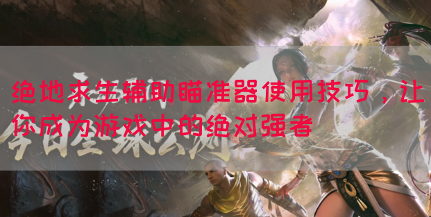 绝地求生辅助瞄准器使用技巧，让你成为游戏中的绝对强者