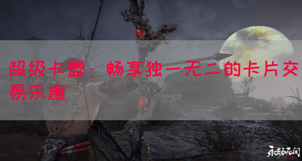 超级卡盟：畅享独一无二的卡片交易乐趣