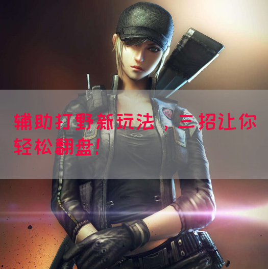 辅助打野新玩法，三招让你轻松翻盘！