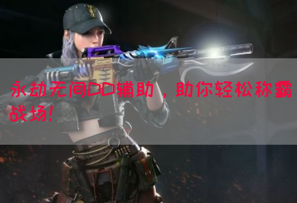 永劫无间DD辅助，助你轻松称霸战场！