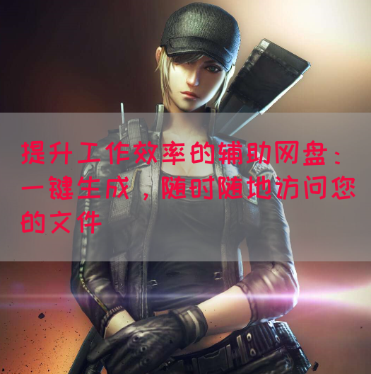 提升工作效率的辅助网盘：一键生成，随时随地访问您的文件