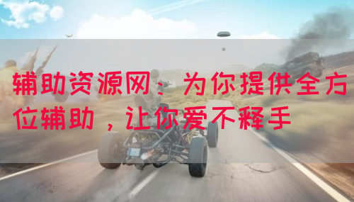 辅助资源网：为你提供全方位辅助，让你爱不释手