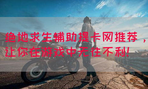 绝地求生辅助提卡网推荐，让你在游戏中无往不利！