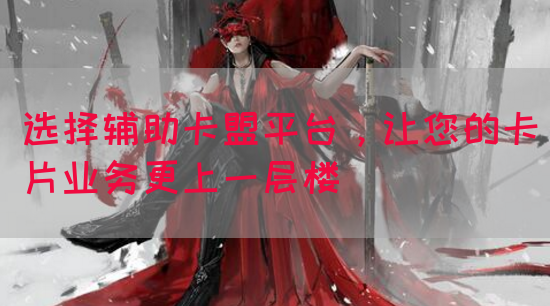 选择辅助卡盟平台，让您的卡片业务更上一层楼