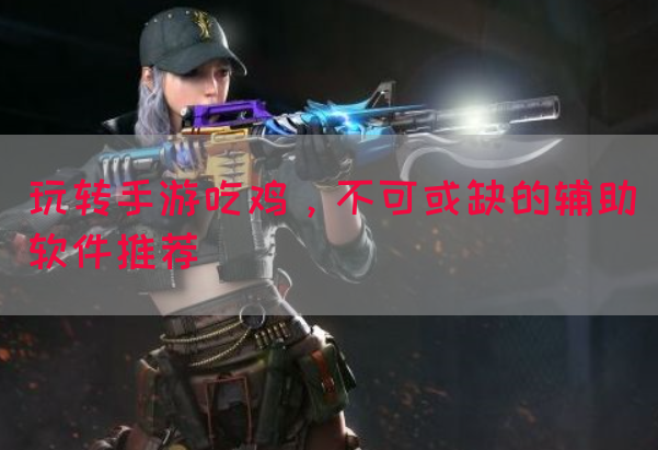 玩转手游吃鸡，不可或缺的辅助软件推荐