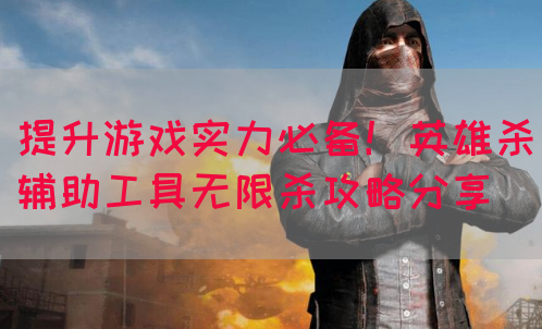 提升游戏实力必备！英雄杀辅助工具无限杀攻略分享