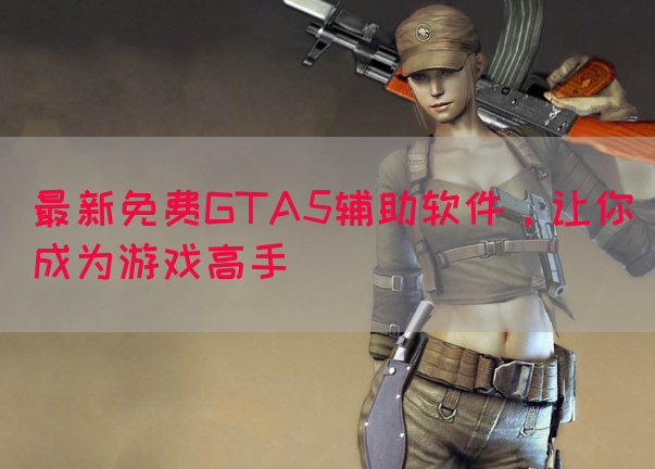 最新免费GTA5辅助软件，让你成为游戏高手