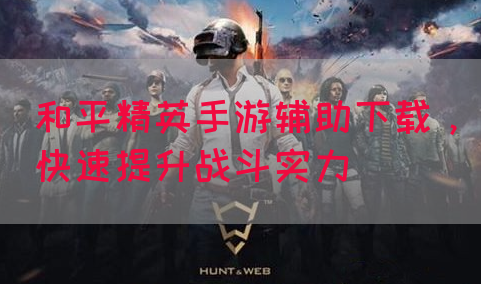 和平精英手游辅助下载，快速提升战斗实力