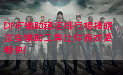 DNF辅助稳定排行榜揭晓，这些辅助工具让你游戏更畅快！