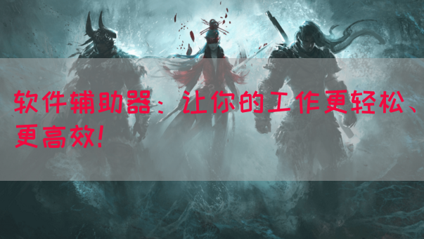 软件辅助器：让你的工作更轻松、更高效！