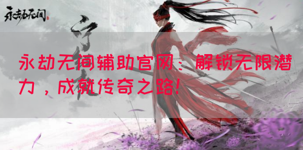 永劫无间辅助官网：解锁无限潜力，成就传奇之路！