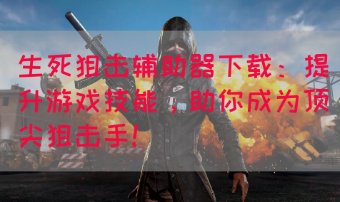 生死狙击辅助器下载：提升游戏技能，助你成为顶尖狙击手！