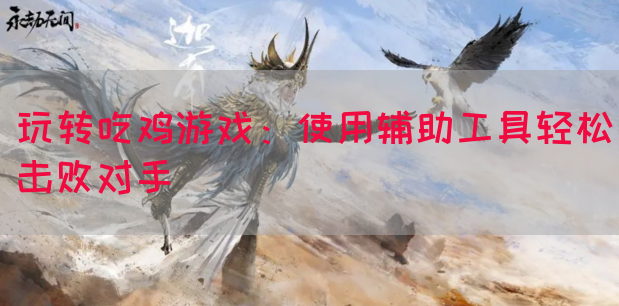 玩转吃鸡游戏：使用辅助工具轻松击败对手