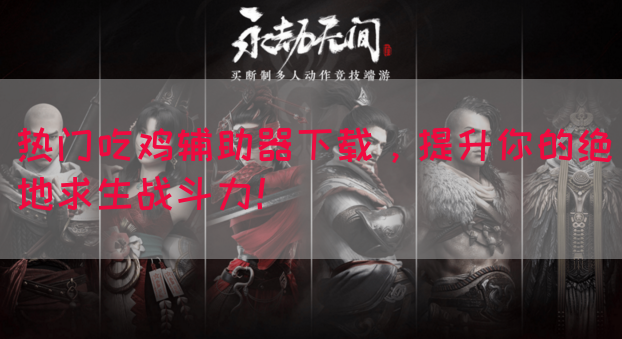 热门吃鸡辅助器下载，提升你的绝地求生战斗力！