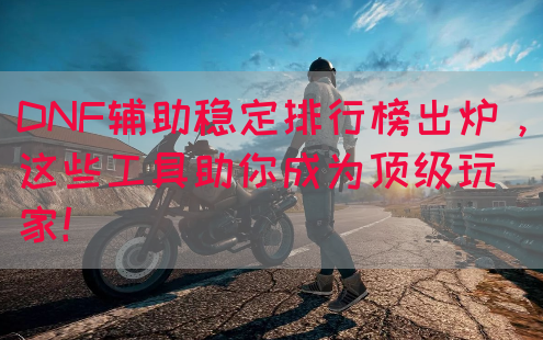 DNF辅助稳定排行榜出炉，这些工具助你成为顶级玩家！