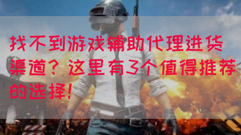 找不到游戏辅助代理进货渠道？这里有3个值得推荐的选择！