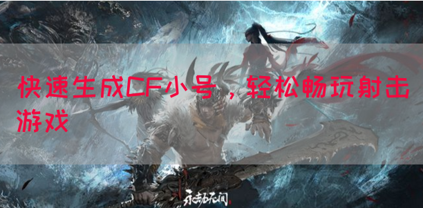 快速生成CF小号，轻松畅玩射击游戏