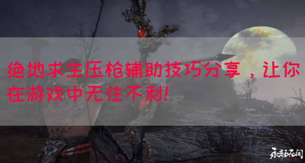 绝地求生压枪辅助技巧分享，让你在游戏中无往不利！