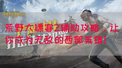 荒野大镖客2辅助攻略，让你成为无敌的西部英雄！