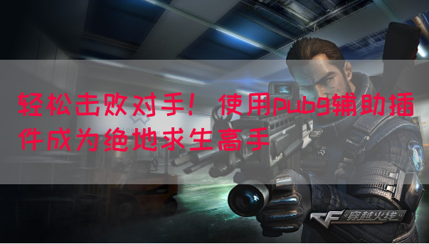 轻松击败对手！使用pubg辅助插件成为绝地求生高手