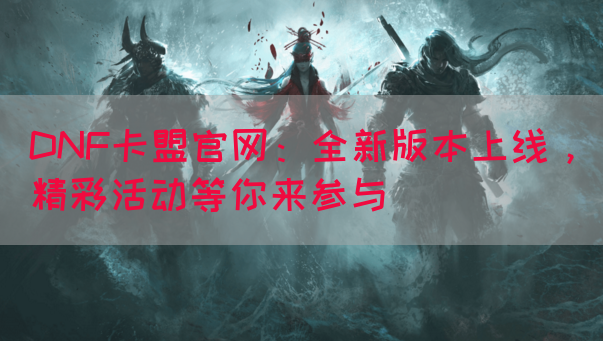 DNF卡盟官网：全新版本上线，精彩活动等你来参与