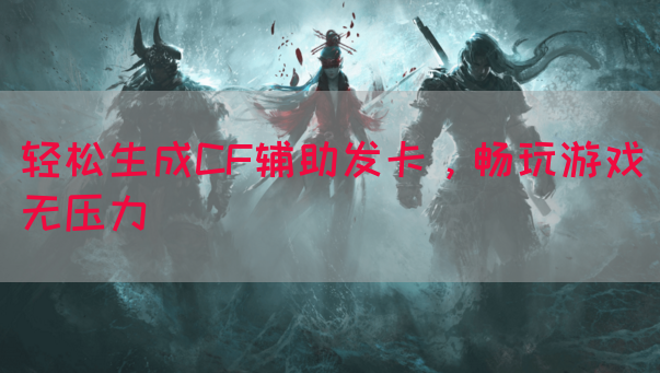 轻松生成CF辅助发卡，畅玩游戏无压力