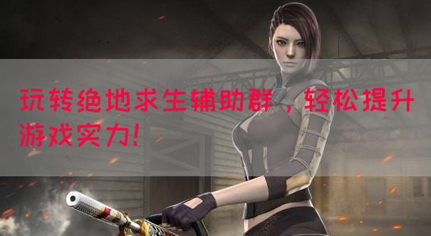 玩转绝地求生辅助群，轻松提升游戏实力！