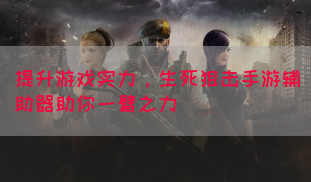 提升游戏实力，生死狙击手游辅助器助你一臂之力