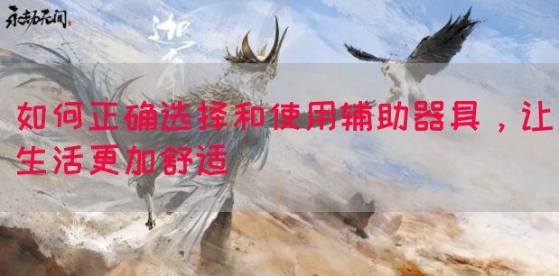 如何正确选择和使用辅助器具，让生活更加舒适