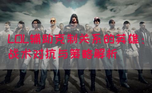 LOL辅助克制关系的英雄：战术对抗与策略解析