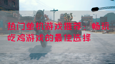 热门单机游戏推荐：畅玩吃鸡游戏的最佳选择