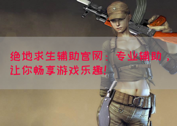绝地求生辅助官网：专业辅助，让你畅享游戏乐趣！