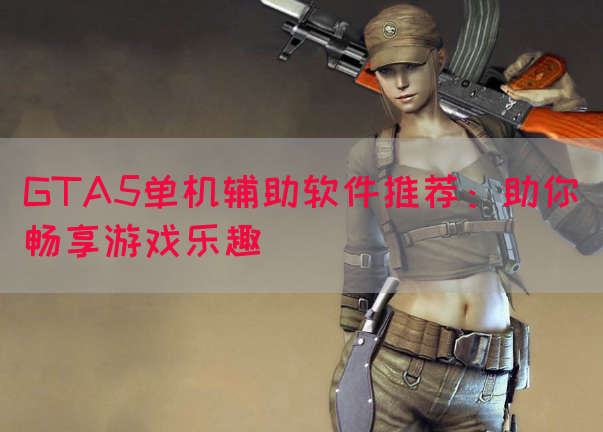 GTA5单机辅助软件推荐：助你畅享游戏乐趣