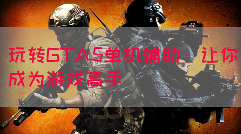 玩转GTA5单机辅助：让你成为游戏高手