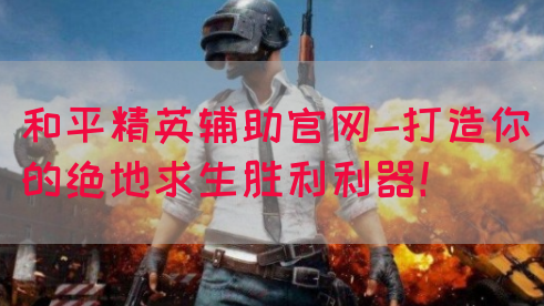 和平精英辅助官网-打造你的绝地求生胜利利器！