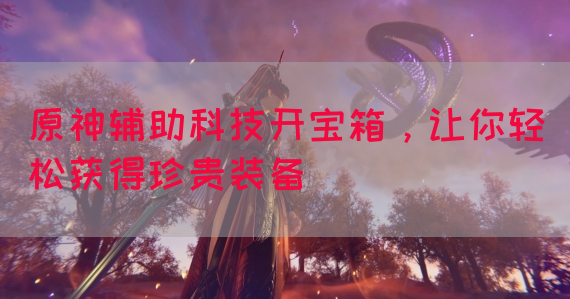 原神辅助科技开宝箱，让你轻松获得珍贵装备