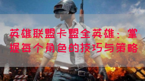 英雄联盟卡盟全英雄：掌握每个角色的技巧与策略