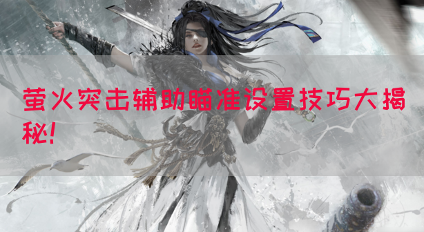 萤火突击辅助瞄准设置技巧大揭秘！