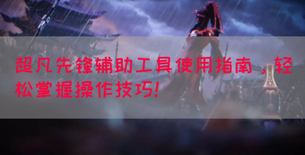 超凡先锋辅助工具使用指南，轻松掌握操作技巧！