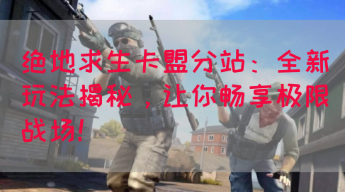 绝地求生卡盟分站：全新玩法揭秘，让你畅享极限战场！