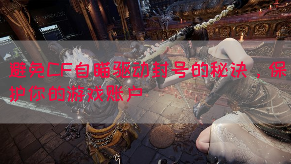 避免CF自瞄驱动封号的秘诀，保护你的游戏账户(图1)