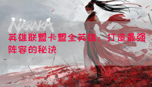 英雄联盟卡盟全英雄：打造最强阵容的秘诀