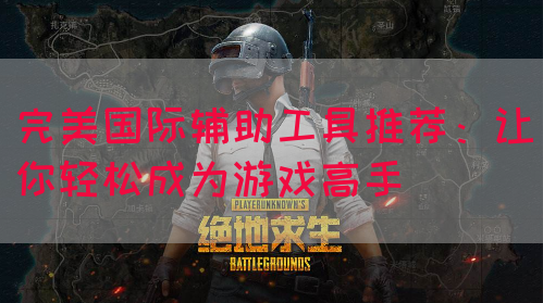 完美国际辅助工具推荐：让你轻松成为游戏高手