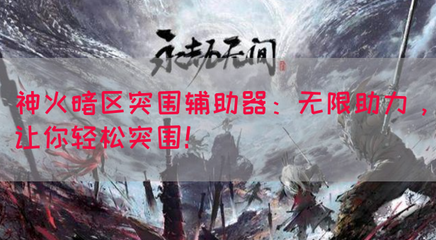 神火暗区突围辅助器：无限助力，让你轻松突围！