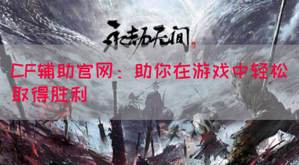 CF辅助官网：助你在游戏中轻松取得胜利